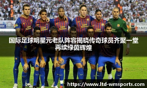 国际足球明星元老队阵容揭晓传奇球员齐聚一堂再续绿茵辉煌