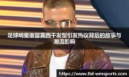 足球明星谁留莫西干发型引发热议背后的故事与潮流影响
