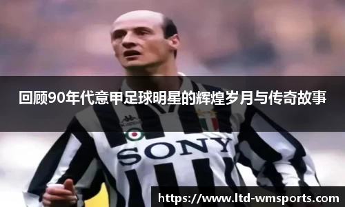 回顾90年代意甲足球明星的辉煌岁月与传奇故事