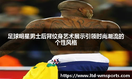 足球明星男士后背纹身艺术展示引领时尚潮流的个性风格